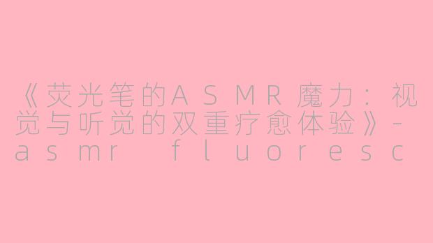《荧光笔的ASMR魔力:视觉与听觉的双重疗愈体验》