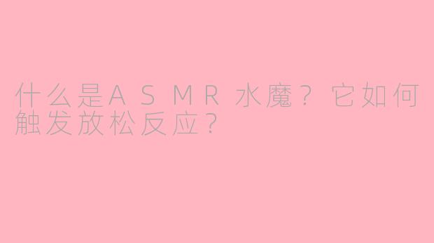 什么是ASMR水魔？它如何触发放松反应？