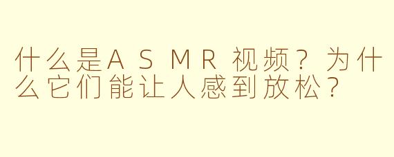 什么是ASMR视频？为什么它们能让人感到放松？