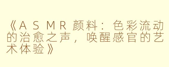 《ASMR颜料:色彩流动的治愈之声,唤醒感官的艺术体验》
