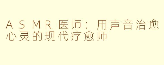 ASMR医师：用声音治愈心灵的现代疗愈师