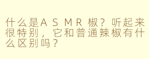 什么是ASMR椒？听起来很特别，它和普通辣椒有什么区别吗？