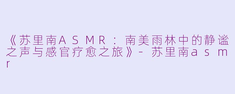 《苏里南ASMR：南美雨林中的静谧之声与感官疗愈之旅》-苏里南asmr
