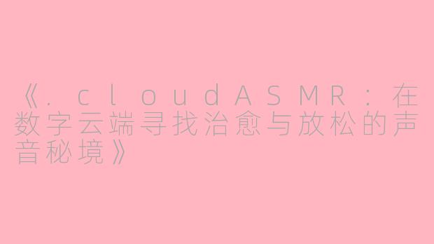 《.cloudASMR：在数字云端寻找治愈与放松的声音秘境》
