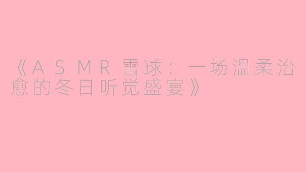 《ASMR雪球：一场温柔治愈的冬日听觉盛宴》
