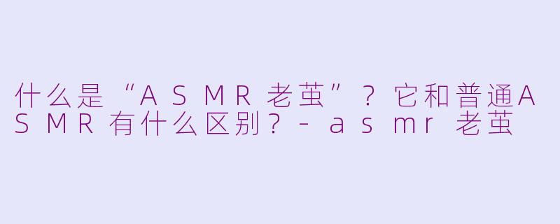 什么是“ASMR老茧”？它和普通ASMR有什么区别？-asmr老茧