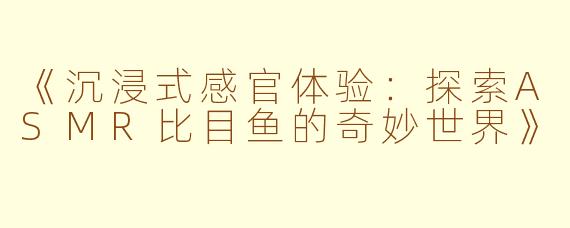 《沉浸式感官体验：探索ASMR比目鱼的奇妙世界》