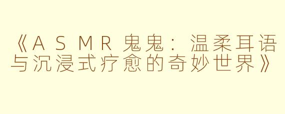 《ASMR鬼鬼：温柔耳语与沉浸式疗愈的奇妙世界》