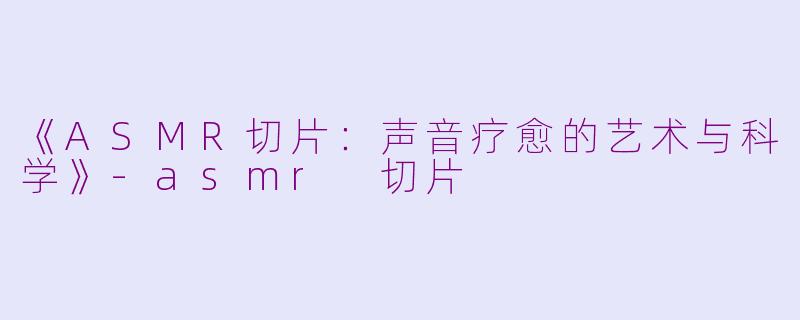 《ASMR切片：声音疗愈的艺术与科学》-asmr 切片
