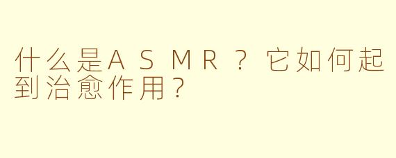什么是ASMR？它如何起到治愈作用？