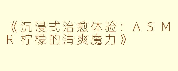 《沉浸式治愈体验：ASMR柠檬的清爽魔力》
