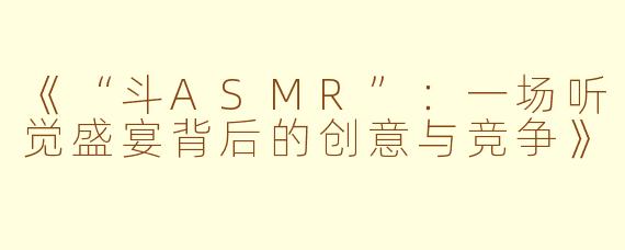 《“斗ASMR”:一场听觉盛宴背后的创意与竞争》