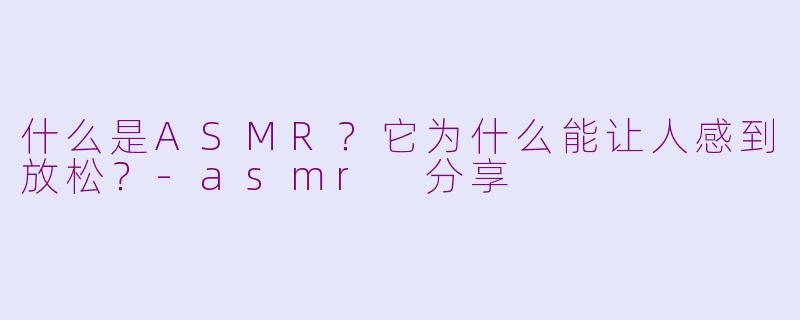 什么是ASMR?它为什么能让人感到放松?
