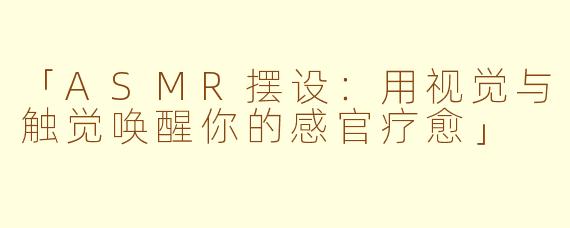 「ASMR摆设：用视觉与触觉唤醒你的感官疗愈」
