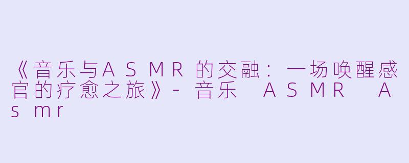 《音乐与ASMR的交融：一场唤醒感官的疗愈之旅》-音乐 ASMR Asmr