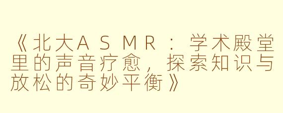 《北大ASMR：学术殿堂里的声音疗愈，探索知识与放松的奇妙平衡》
