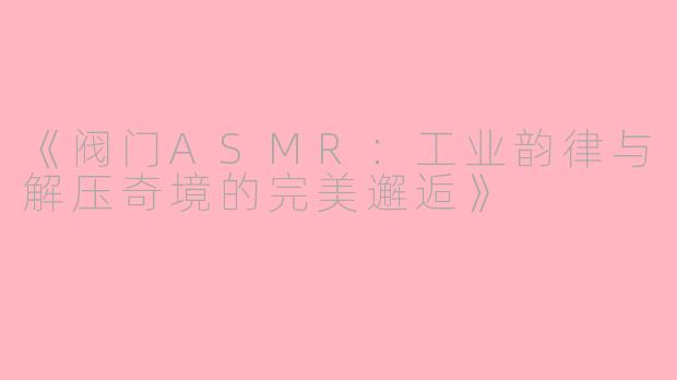 《阀门ASMR：工业韵律与解压奇境的完美邂逅》