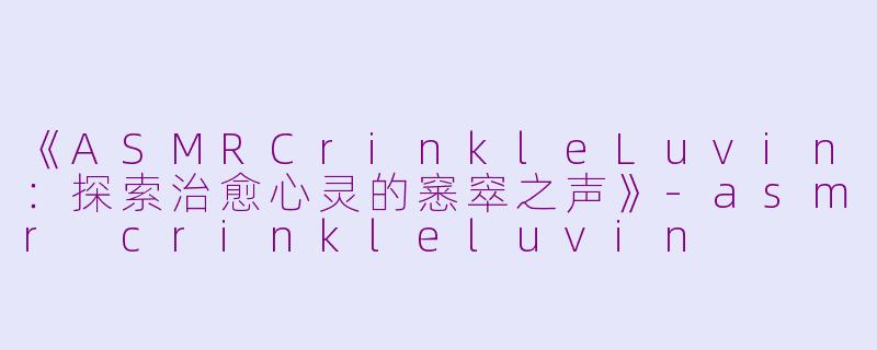 《ASMRCrinkleLuvin：探索治愈心灵的窸窣之声》-asmr crinkleluvin