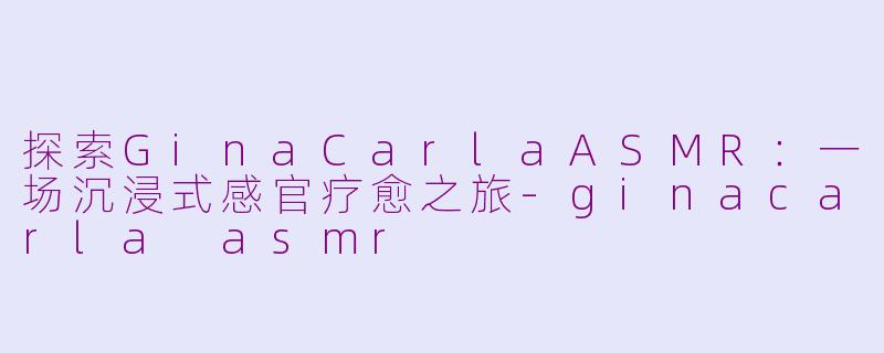 探索GinaCarlaASMR：一场沉浸式感官疗愈之旅-ginacarla asmr