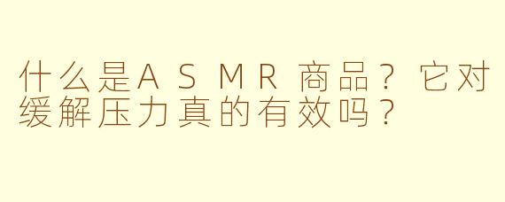 什么是ASMR商品？它对缓解压力真的有效吗？