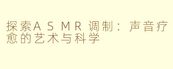 探索ASMR调制：声音疗愈的艺术与科学