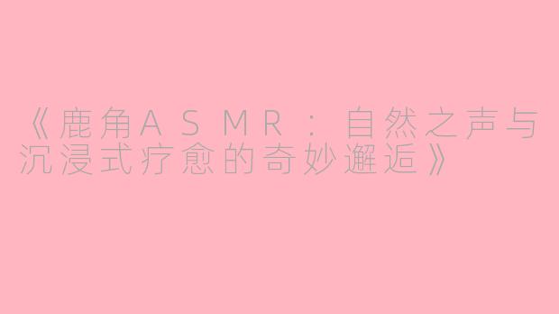 《鹿角ASMR：自然之声与沉浸式疗愈的奇妙邂逅》