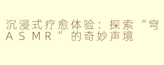 沉浸式疗愈体验：探索“穹ASMR”的奇妙声境