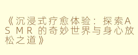 《沉浸式疗愈体验:探索ASMR的奇妙世界与身心放松之道》
