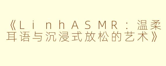 《LinhASMR：温柔耳语与沉浸式放松的艺术》