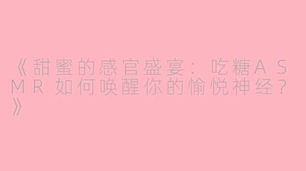《甜蜜的感官盛宴：吃糖ASMR如何唤醒你的愉悦神经？》