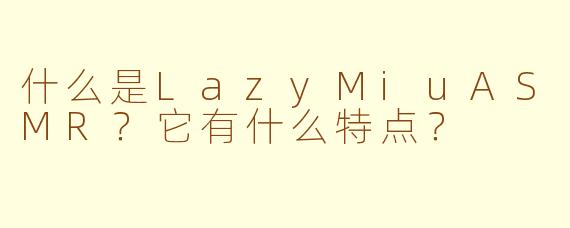 什么是LazyMiuASMR？它有什么特点？