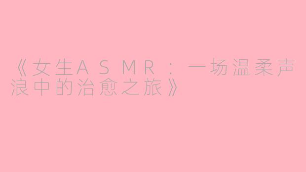 《女生ASMR：一场温柔声浪中的治愈之旅》