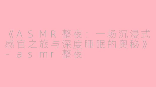 《ASMR整夜：一场沉浸式感官之旅与深度睡眠的奥秘》-asmr整夜