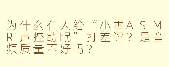 为什么有人给“小雪ASMR声控助眠”打差评？是音频质量不好吗？