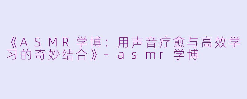 《ASMR学博：用声音疗愈与高效学习的奇妙结合》-asmr学博
