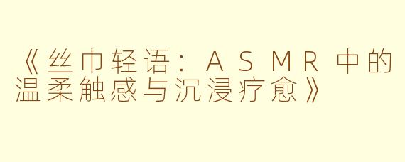 《丝巾轻语：ASMR中的温柔触感与沉浸疗愈》