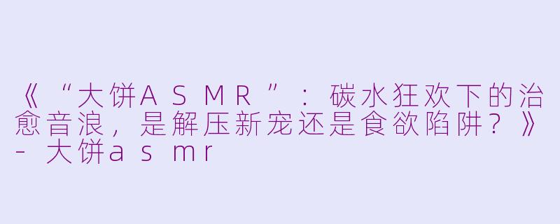 《“大饼ASMR”：碳水狂欢下的治愈音浪，是解压新宠还是食欲陷阱？》-大饼asmr