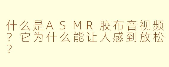 什么是ASMR胶布音视频？它为什么能让人感到放松？