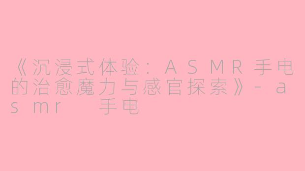 《沉浸式体验：ASMR手电的治愈魔力与感官探索》-asmr 手电