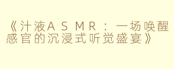 《汁液ASMR：一场唤醒感官的沉浸式听觉盛宴》