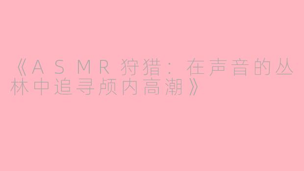 《ASMR狩猎：在声音的丛林中追寻颅内高潮》