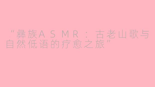 “彝族ASMR：古老山歌与自然低语的疗愈之旅”