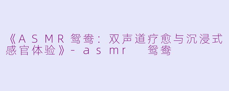 《ASMR鸳鸯：双声道疗愈与沉浸式感官体验》-asmr 鸳鸯