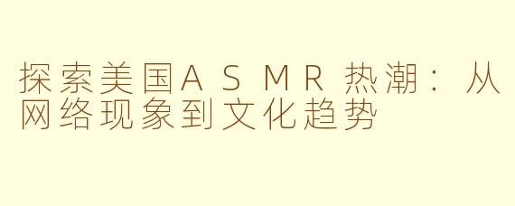 探索美国ASMR热潮：从网络现象到文化趋势