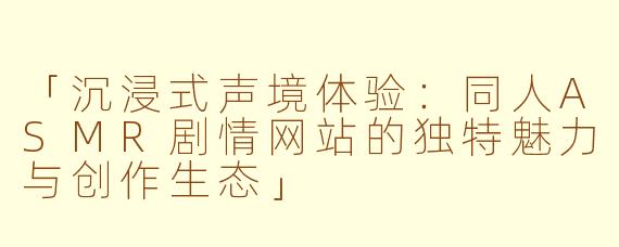 「沉浸式声境体验：同人ASMR剧情网站的独特魅力与创作生态」