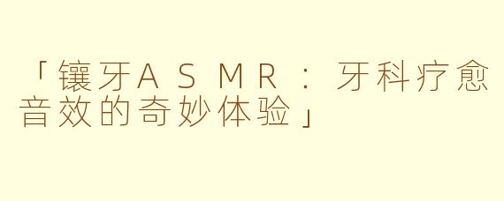 「镶牙ASMR：牙科疗愈音效的奇妙体验」
