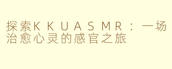 探索KKUASMR：一场治愈心灵的感官之旅