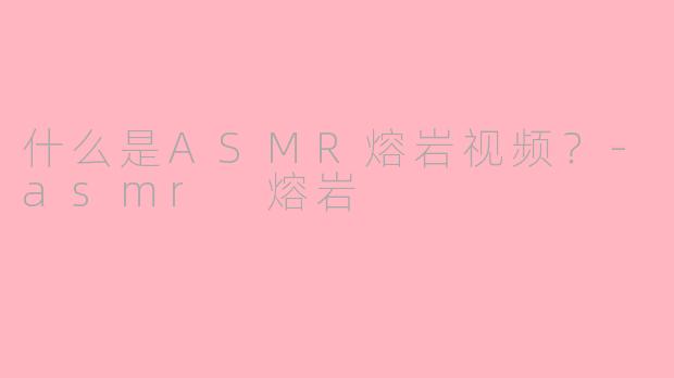 什么是ASMR熔岩视频？-asmr 熔岩