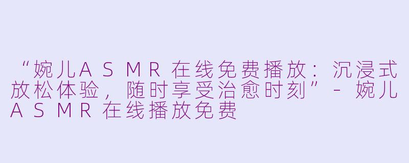“婉儿ASMR在线免费播放：沉浸式放松体验，随时享受治愈时刻”-婉儿ASMR在线播放免费