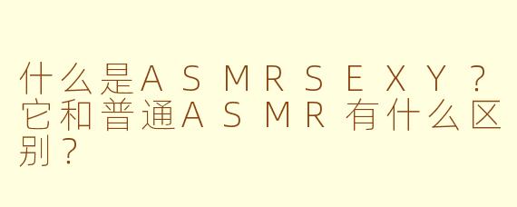 什么是ASMRSEXY？它和普通ASMR有什么区别？